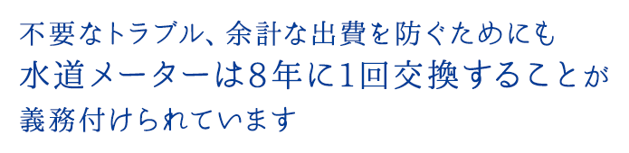 不要なトラブル、余計な出費を防ぐためにも水道メーターは8年に1回交換することが義務付けられています