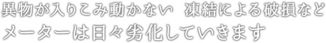 異物が入りこみ動かない 凍結による破損などメーターは日々劣化していきます