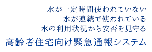 水が一定時間使われていない 水が連続で使われている 水の利用状況から安否を見守る 高齢者住宅向け緊急通報システム