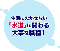 生活に欠かせない「水道」に関わる大事な職種!